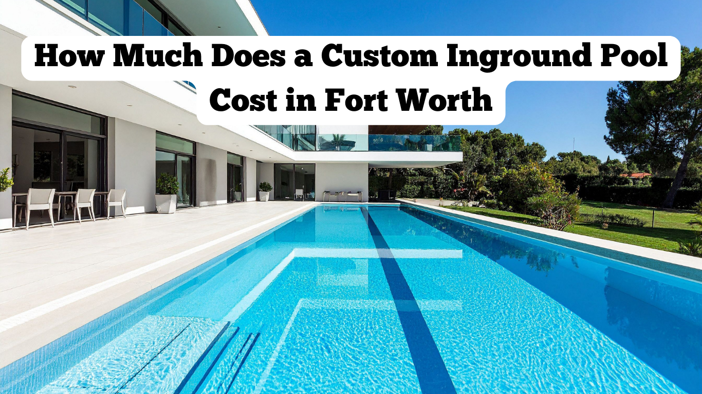 How Much Does a Custom Inground Pool Cost in Fort Worth